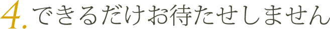 できるだけお待たせしません